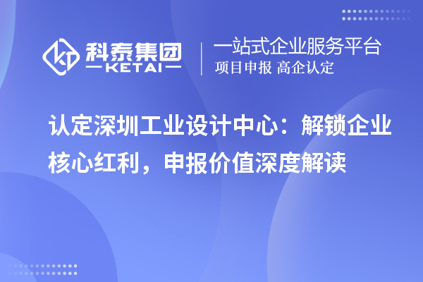  认定深圳工业设计中心：解锁企业核心红利，申报价值深度解读
