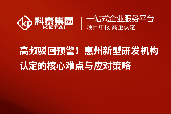 高频驳回预警！惠州新型研发机构认定的核心难点与应对策略