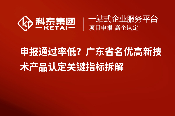 申报通过率低？广东省名优高新技术产品认定关键指标拆解