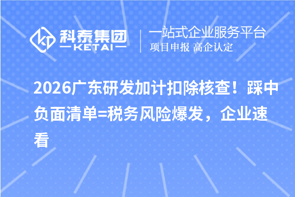  2026广东<a href=//jiuyouhuitech.com/fuwu/jiajikouchu.html target=_blank class=infotextkey>研发加计扣除</a>核查！踩中负面清单 = 税务风险爆发，企业速看