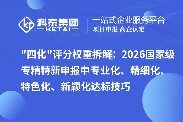 "四化"评分权重拆解：2026 国家级专精特新申报中专业化、精细化、特色化、新颖化达标技巧