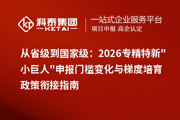 从省级到国家级：2026 <a href=//jiuyouhuitech.com/fuwu/zhuanjingtexin.html target=_blank class=infotextkey>专精特新小巨人申报</a>门槛变化与梯度培育政策衔接指南
