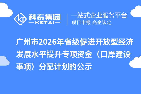 广州市2026年省级促进开放型经济发展水平提升专项资金（口岸建设事项）分配计划的公示