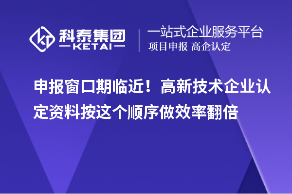 申报窗口期临近！高新技术企业认定资料按这个顺序做效率翻倍