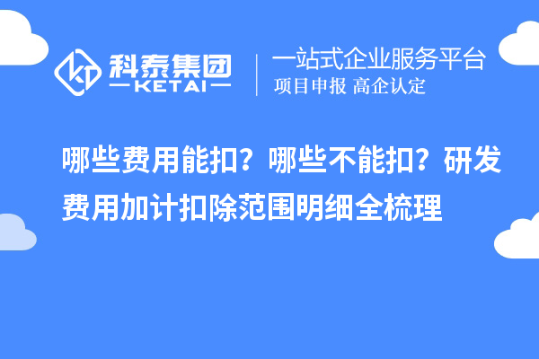 哪些费用能扣？哪些不能扣？研发费用加计扣除范围明细全梳理