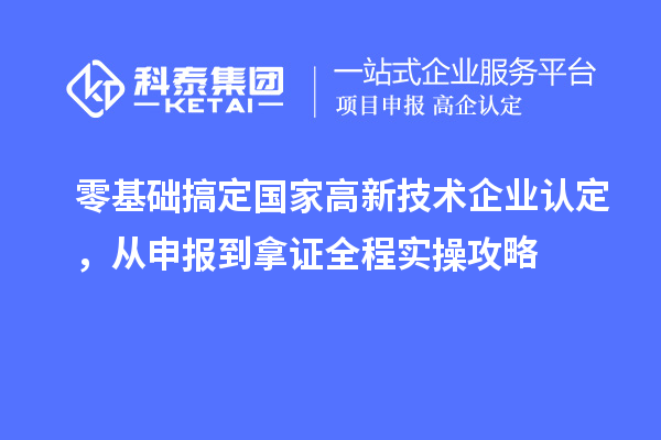 零基础搞定国家高新技术企业认定，从申报到拿证全程实操攻略