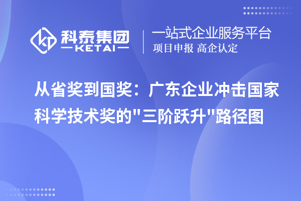 从省奖到国奖：广东企业冲击国家科学技术奖的三阶跃升路径图