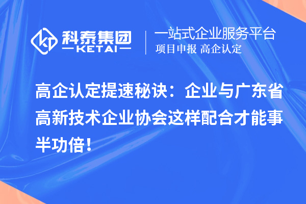  高企认定提速秘诀：企业与广东省高新技术企业协会这样配合才能事半功倍！