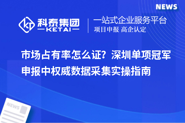 市场占有率怎么证？深圳单项冠军申报中权威数据采集实操指南