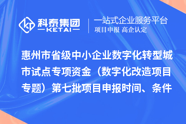 惠州市省级中小企业数字化转型城市试点专项资金（数字化改造项目专题）第七批项目申报时间、条件要求、补助奖励