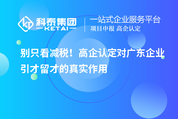  别只看减税！高企认定对广东企业引才留才的真实作用