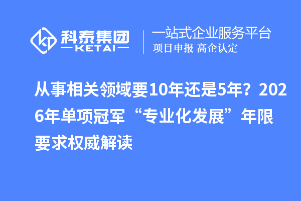 从事相关领域要10年还是5年？2026年单项冠军“专业化发展”年限要求权威解读