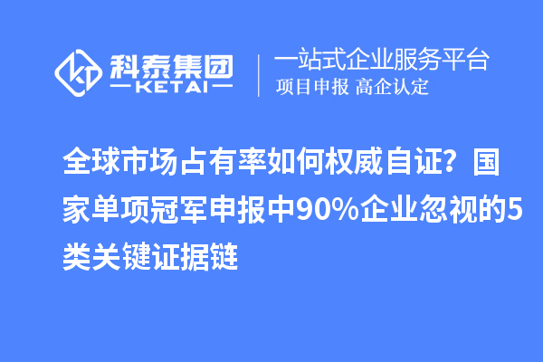 全球市场占有率如何权威自证？国家单项冠军申报中 90% 企业忽视的 5 类关键证据链
