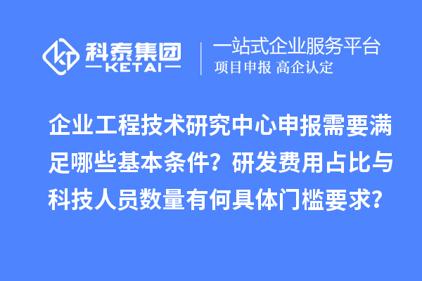 企业<a href=//jiuyouhuitech.com/fuwu/gongchengzhongxin.html target=_blank class=infotextkey>工程技术研究中心申报</a>需要满足哪些基本条件？研发费用占比与科技人员数量有何具体门槛要求？