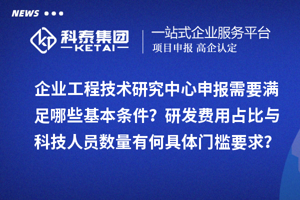 企业<a href=//jiuyouhuitech.com/fuwu/gongchengzhongxin.html target=_blank class=infotextkey>工程技术研究中心申报</a>需要满足哪些基本条件？研发费用占比与科技人员数量有何具体门槛要求？