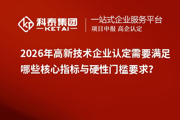 2026年高新技术企业认定需要满足哪些核心指标与硬性门槛要求？