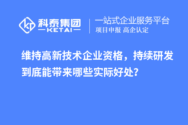 维持高新技术企业资格，持续研发到底能带来哪些实际好处？