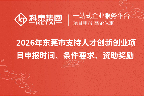 2026年东莞市支持人才创新创业项目申报时间、条件要求、资助奖励