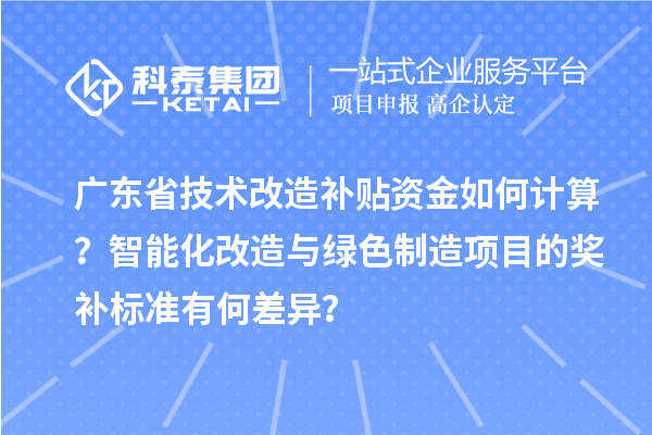 广东省<a href=//jiuyouhuitech.com/fuwu/jishugaizao.html target=_blank class=infotextkey>技术改造</a>补贴资金如何计算？智能化改造与绿色制造项目的奖补标准有何差异？