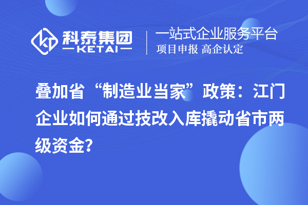 叠加省“制造业当家”政策：江门企业如何通过技改入库撬动省市两级资金？