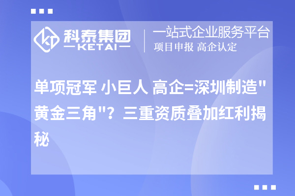 单项冠军+小巨人+高企=深圳制造"黄金三角"？三重资质叠加红利揭秘