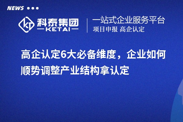 高企认定6大必备维度，企业如何顺势调整产业结构拿认定