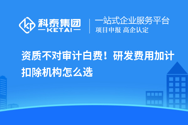 资质不对审计白费！研发费用加计扣除机构怎么选