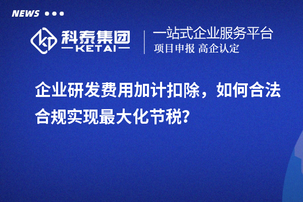  企业研发费用加计扣除，如何合法合规实现最大化节税？