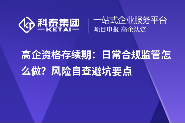 高企资格存续期：日常合规监管怎么做？风险自查避坑要点