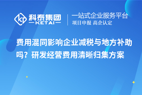  费用混同影响企业减税与地方补助吗？研发经营费用清晰归集方案