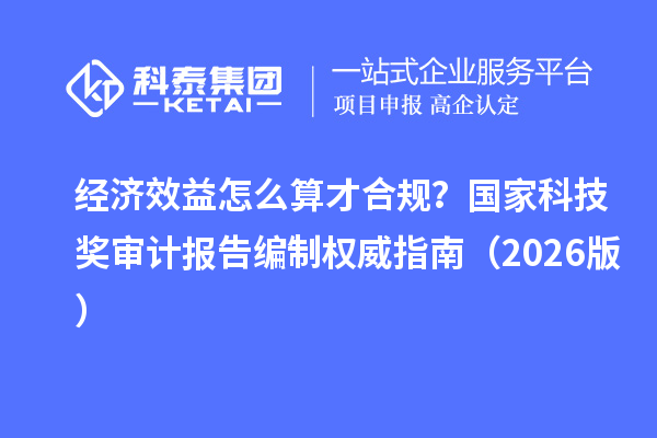 经济效益怎么算才合规？国家科技奖审计报告编制权威指南（2026版）