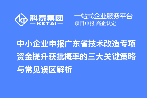 中小企业申报广东省<a href=//jiuyouhuitech.com/fuwu/jishugaizao.html target=_blank class=infotextkey>技术改造</a>专项资金提升获批概率的三大关键策略与常见误区解析