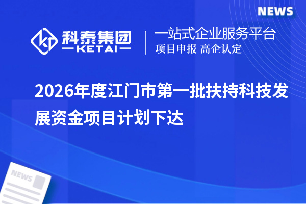2026年度江门市第一批扶持科技发展资金项目计划下达
