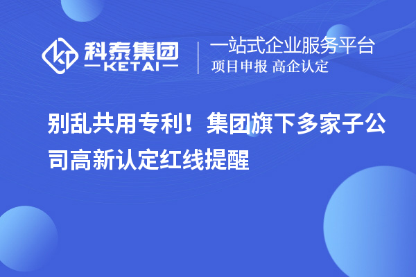  别乱共用专利！集团旗下多家子公司高新认定红线提醒