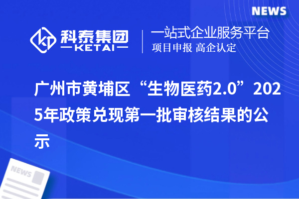 广州市黄埔区“生物医药2.0”2025年政策兑现第一批审核结果的公示