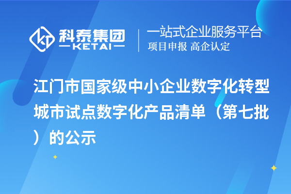 江门市国家级中小企业数字化转型城市试点数字化产品清单（第七批）的公示