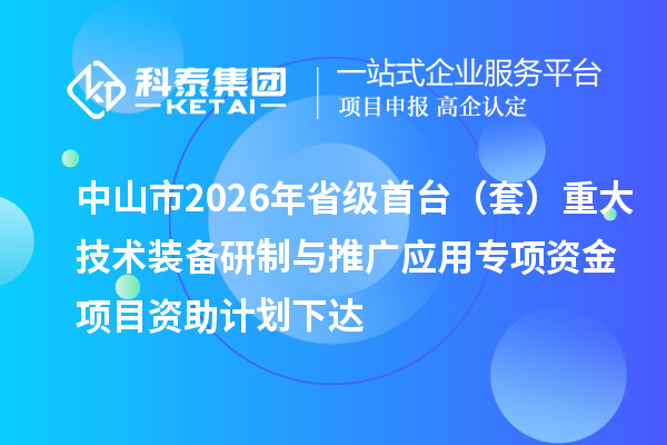 中山市2026年省级首台（套）重大技术装备研制与推广应用专项资金项目资助计划下达