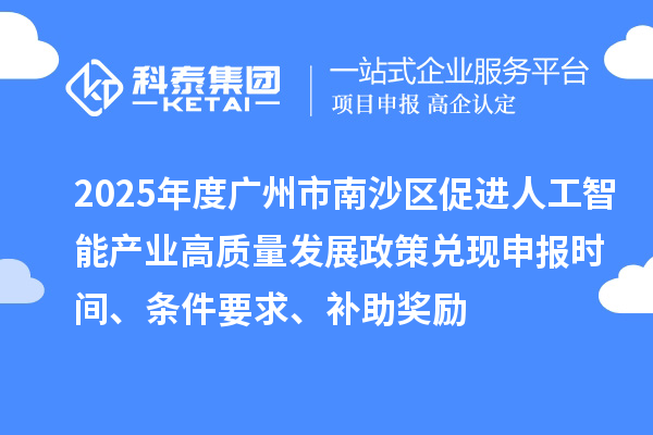 2025年度广州市南沙区促进人工智能产业高质量发展政策兑现申报时间、条件要求、补助奖励