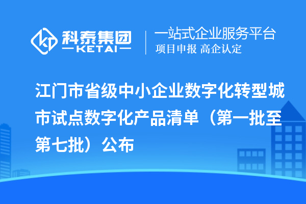 江门市省级中小企业数字化转型城市试点数字化产品清单（第一批至第七批）公布