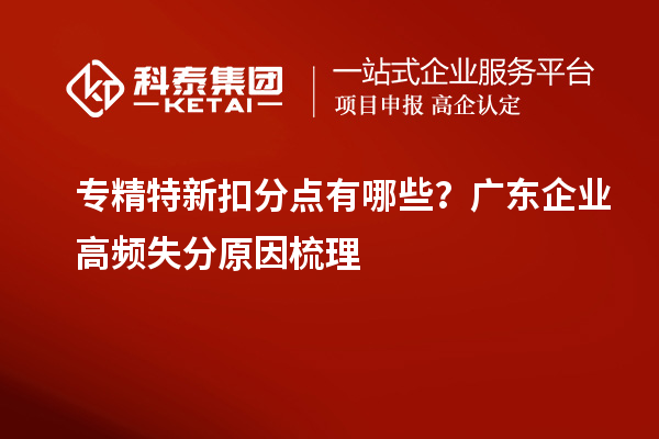  专精特新扣分点有哪些？广东企业高频失分原因梳理