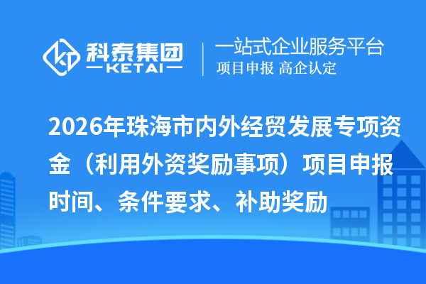 2026年珠海市内外经贸发展专项资金（利用外资奖励事项）项目申报时间、条件要求、补助奖励