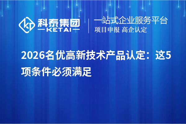 2026 名优高新技术产品认定：这5项条件必须满足