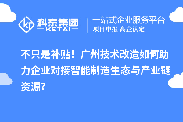 不只是补贴！广州技术改造如何助力企业对接智能制造生态与产业链资源？