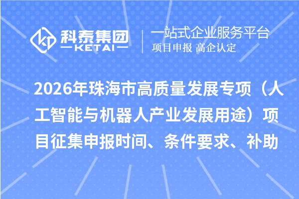 2026年珠海市促进实体经济高质量发展专项资金（人工智能与机器人产业发展用途）项目征集申报时间、条件要求、补助奖励