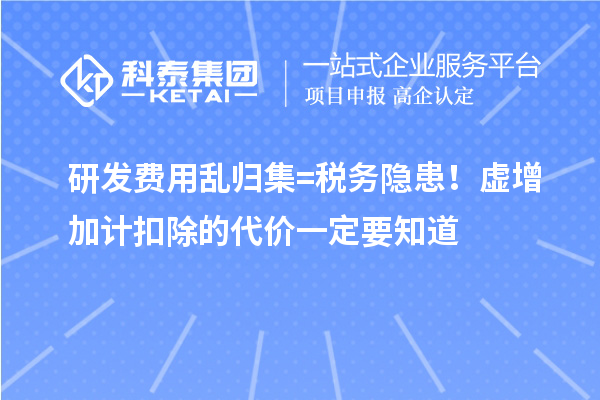  研发费用乱归集 = 税务隐患！虚增加计扣除的代价一定要知道