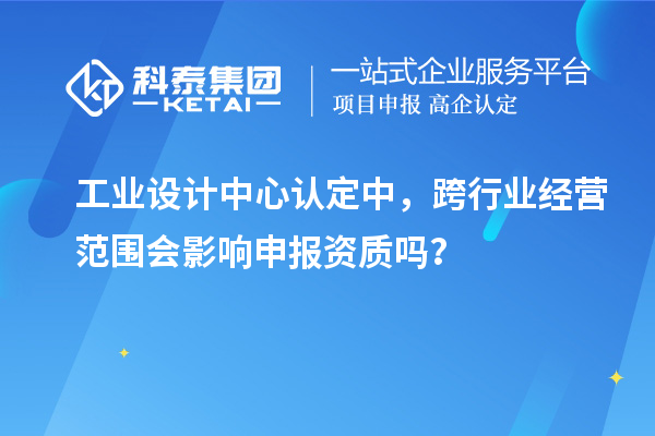  工业设计中心认定中，跨行业经营范围会影响申报资质吗？