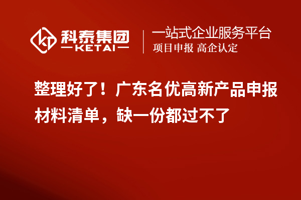  整理好了！广东名优高新产品申报材料清单，缺一份都过不了