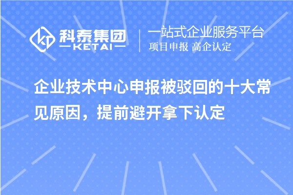  企业技术中心申报被驳回的十大常见原因，提前避开拿下认定