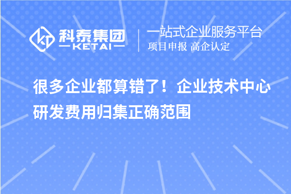  很多企业都算错了！企业技术中心研发费用归集正确范围