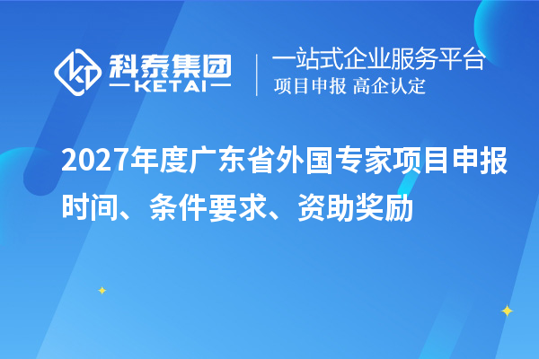 2027年度广东省外国专家项目申报时间、条件要求、资助奖励